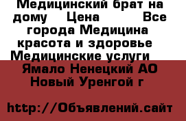Медицинский брат на дому. › Цена ­ 250 - Все города Медицина, красота и здоровье » Медицинские услуги   . Ямало-Ненецкий АО,Новый Уренгой г.